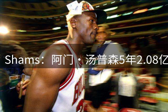 Shams：阿门·汤普森5年2.08亿美元提前续约火箭！